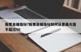 股票自编指标?股票自编指标如何设置最大值不超过50