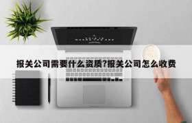 报关公司需要什么资质?报关公司怎么收费
